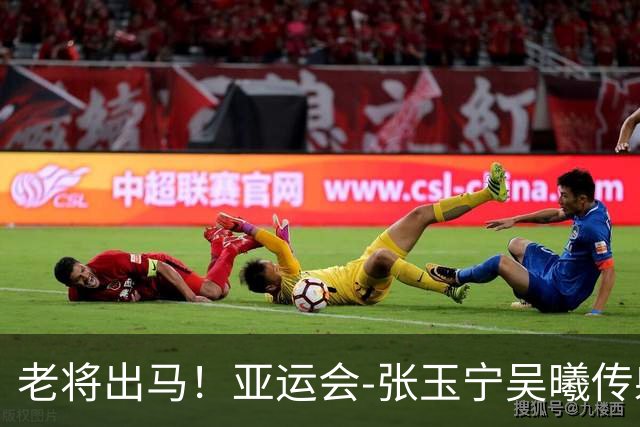 老将出马！亚运会-张玉宁吴曦传射 U23国足2-1逆转朝鲜开门红